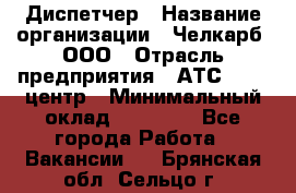 Диспетчер › Название организации ­ Челкарб, ООО › Отрасль предприятия ­ АТС, call-центр › Минимальный оклад ­ 18 000 - Все города Работа » Вакансии   . Брянская обл.,Сельцо г.